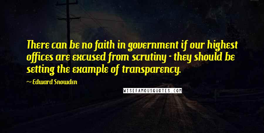 Edward Snowden Quotes: There can be no faith in government if our highest offices are excused from scrutiny - they should be setting the example of transparency.