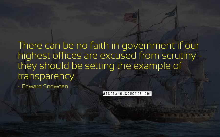 Edward Snowden Quotes: There can be no faith in government if our highest offices are excused from scrutiny - they should be setting the example of transparency.