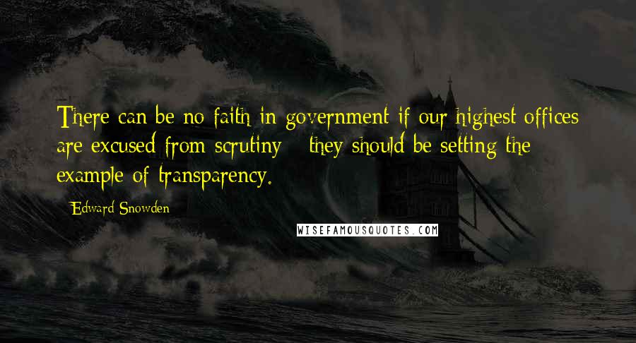 Edward Snowden Quotes: There can be no faith in government if our highest offices are excused from scrutiny - they should be setting the example of transparency.