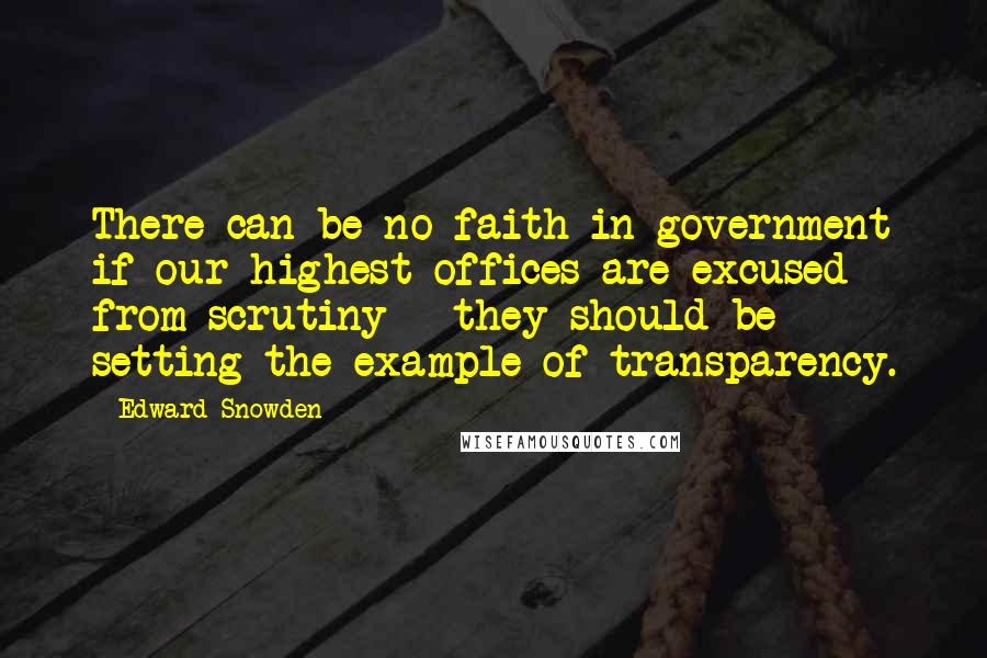 Edward Snowden Quotes: There can be no faith in government if our highest offices are excused from scrutiny - they should be setting the example of transparency.