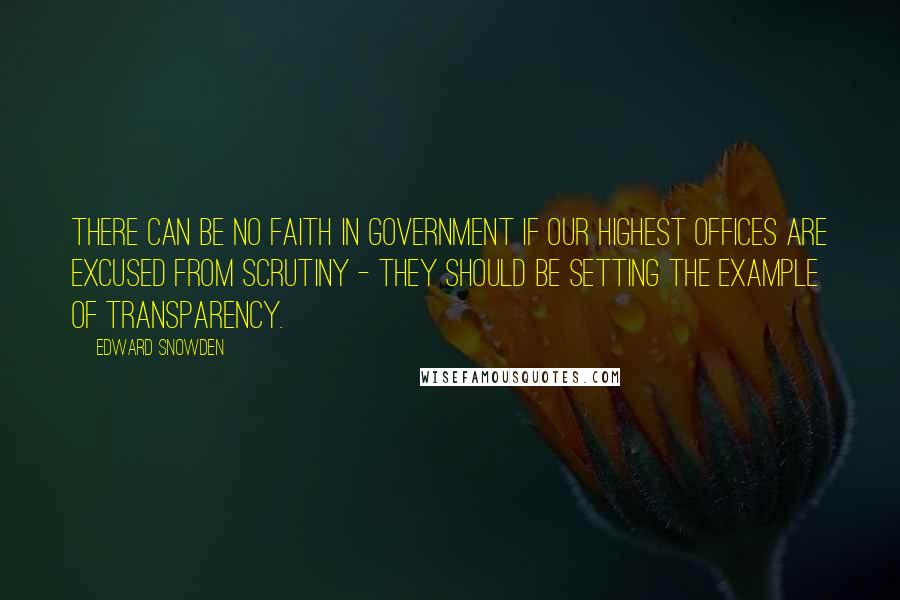 Edward Snowden Quotes: There can be no faith in government if our highest offices are excused from scrutiny - they should be setting the example of transparency.