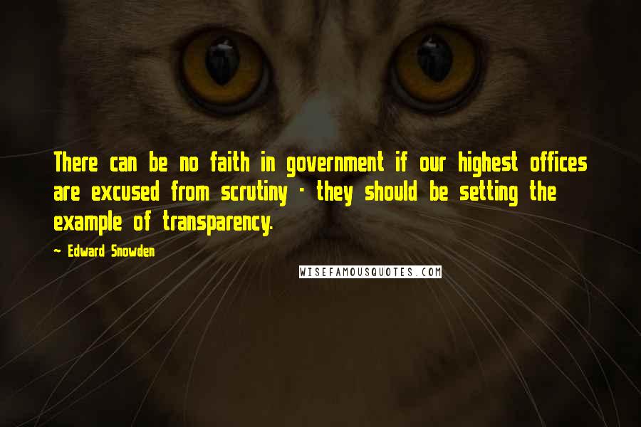 Edward Snowden Quotes: There can be no faith in government if our highest offices are excused from scrutiny - they should be setting the example of transparency.