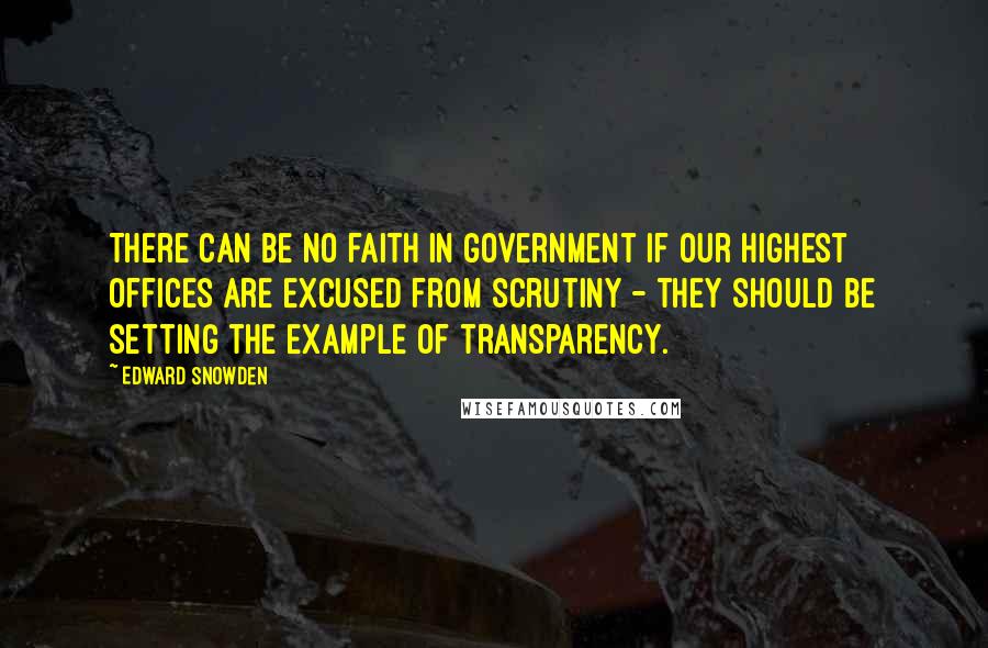 Edward Snowden Quotes: There can be no faith in government if our highest offices are excused from scrutiny - they should be setting the example of transparency.