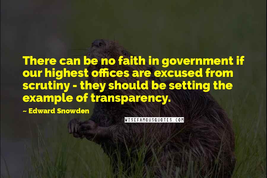 Edward Snowden Quotes: There can be no faith in government if our highest offices are excused from scrutiny - they should be setting the example of transparency.