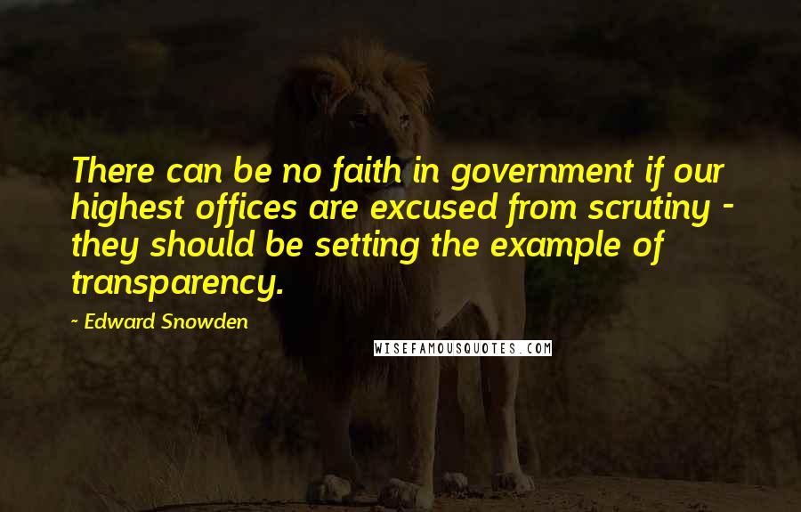 Edward Snowden Quotes: There can be no faith in government if our highest offices are excused from scrutiny - they should be setting the example of transparency.