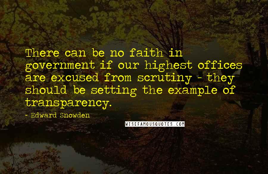 Edward Snowden Quotes: There can be no faith in government if our highest offices are excused from scrutiny - they should be setting the example of transparency.