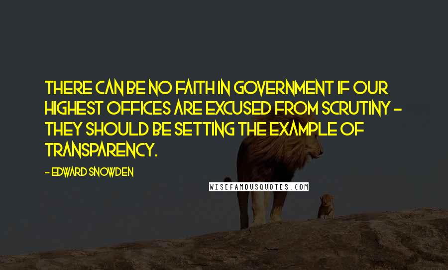 Edward Snowden Quotes: There can be no faith in government if our highest offices are excused from scrutiny - they should be setting the example of transparency.