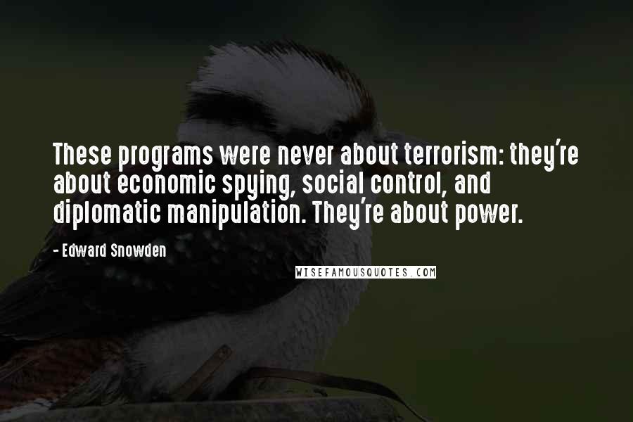 Edward Snowden Quotes: These programs were never about terrorism: they're about economic spying, social control, and diplomatic manipulation. They're about power.