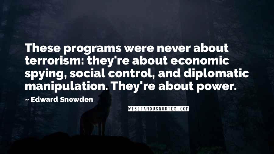 Edward Snowden Quotes: These programs were never about terrorism: they're about economic spying, social control, and diplomatic manipulation. They're about power.