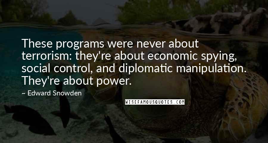 Edward Snowden Quotes: These programs were never about terrorism: they're about economic spying, social control, and diplomatic manipulation. They're about power.