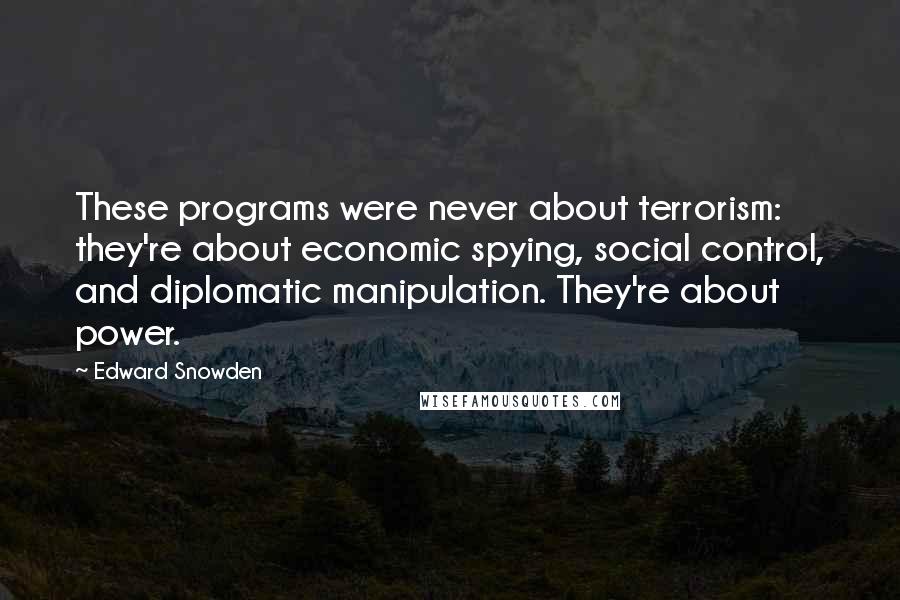 Edward Snowden Quotes: These programs were never about terrorism: they're about economic spying, social control, and diplomatic manipulation. They're about power.