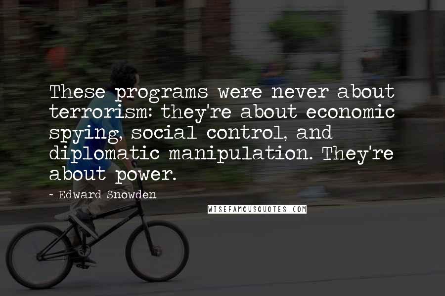 Edward Snowden Quotes: These programs were never about terrorism: they're about economic spying, social control, and diplomatic manipulation. They're about power.