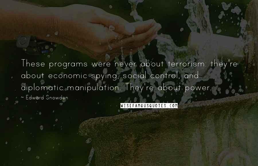 Edward Snowden Quotes: These programs were never about terrorism: they're about economic spying, social control, and diplomatic manipulation. They're about power.