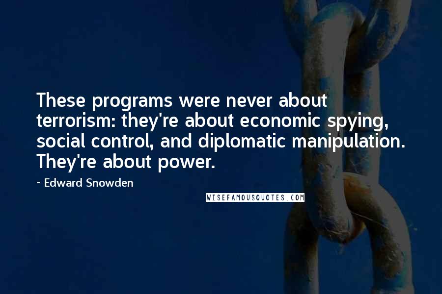 Edward Snowden Quotes: These programs were never about terrorism: they're about economic spying, social control, and diplomatic manipulation. They're about power.