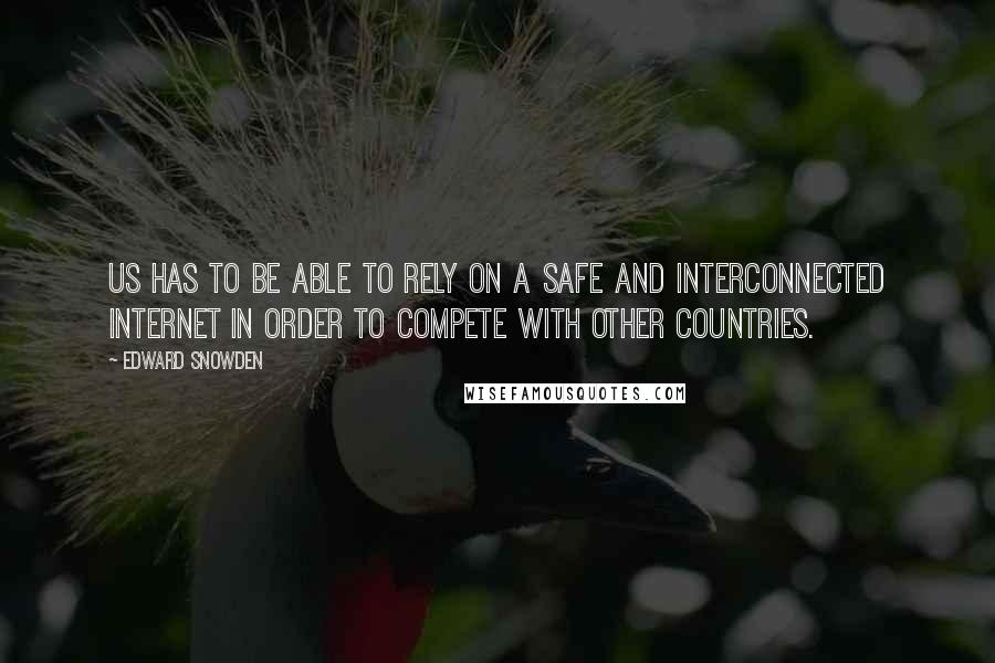 Edward Snowden Quotes: US has to be able to rely on a safe and interconnected internet in order to compete with other countries.