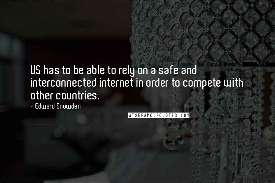 Edward Snowden Quotes: US has to be able to rely on a safe and interconnected internet in order to compete with other countries.