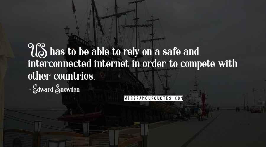 Edward Snowden Quotes: US has to be able to rely on a safe and interconnected internet in order to compete with other countries.