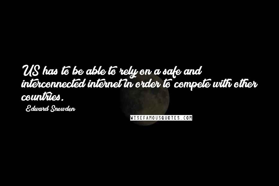 Edward Snowden Quotes: US has to be able to rely on a safe and interconnected internet in order to compete with other countries.