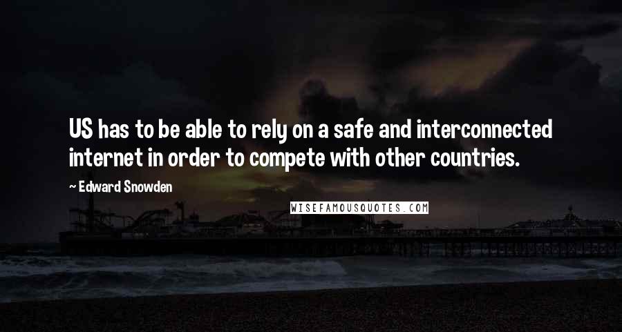 Edward Snowden Quotes: US has to be able to rely on a safe and interconnected internet in order to compete with other countries.