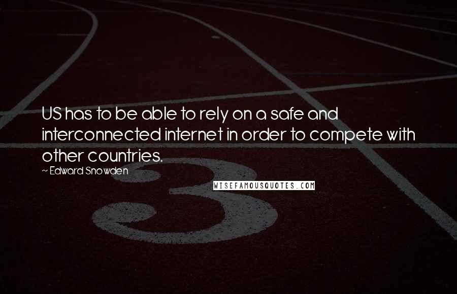 Edward Snowden Quotes: US has to be able to rely on a safe and interconnected internet in order to compete with other countries.