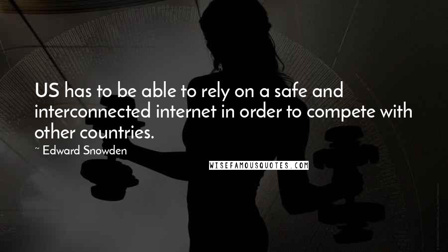 Edward Snowden Quotes: US has to be able to rely on a safe and interconnected internet in order to compete with other countries.