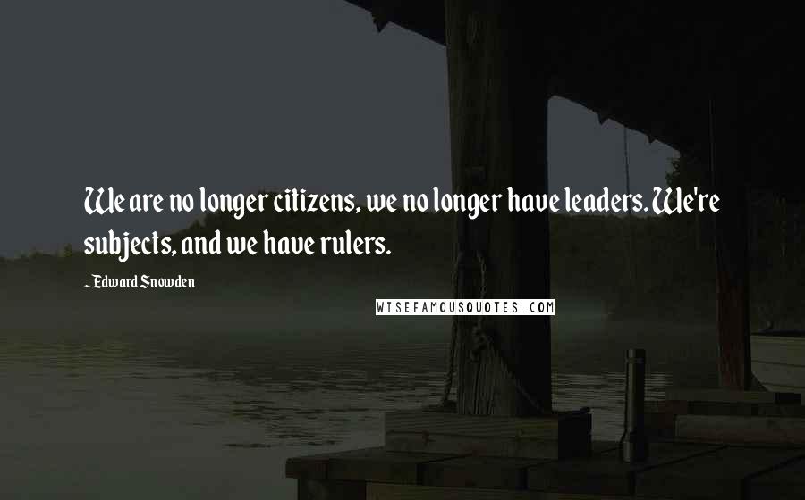 Edward Snowden Quotes: We are no longer citizens, we no longer have leaders. We're subjects, and we have rulers.