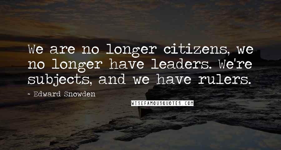 Edward Snowden Quotes: We are no longer citizens, we no longer have leaders. We're subjects, and we have rulers.