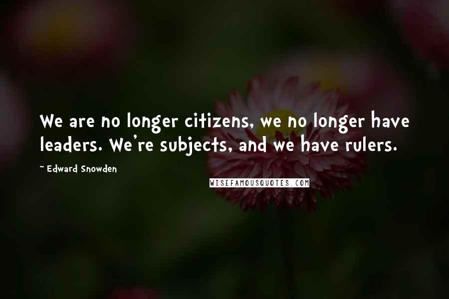 Edward Snowden Quotes: We are no longer citizens, we no longer have leaders. We're subjects, and we have rulers.