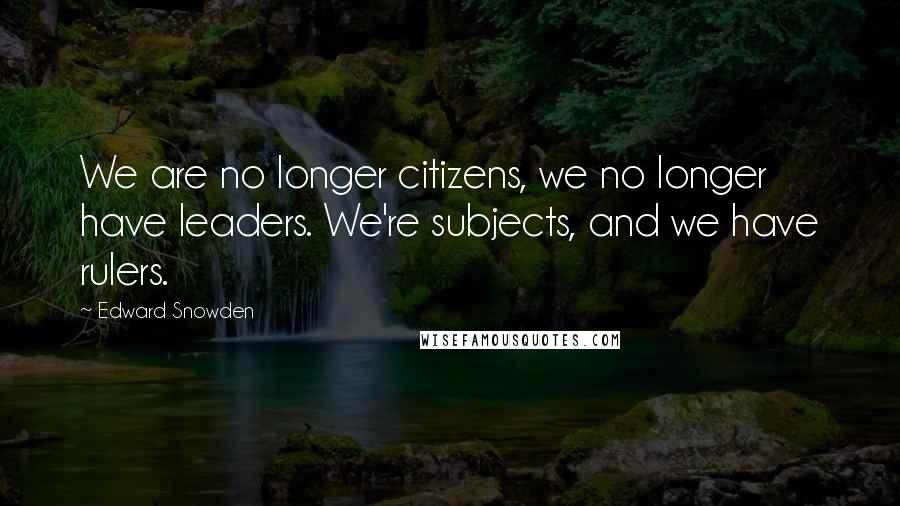 Edward Snowden Quotes: We are no longer citizens, we no longer have leaders. We're subjects, and we have rulers.