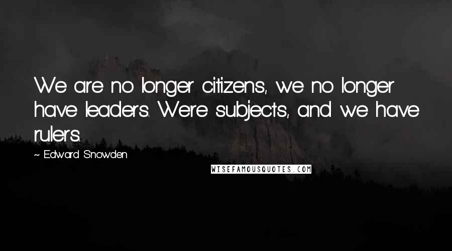 Edward Snowden Quotes: We are no longer citizens, we no longer have leaders. We're subjects, and we have rulers.