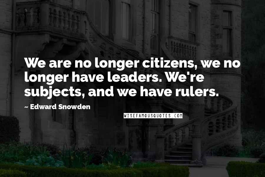 Edward Snowden Quotes: We are no longer citizens, we no longer have leaders. We're subjects, and we have rulers.