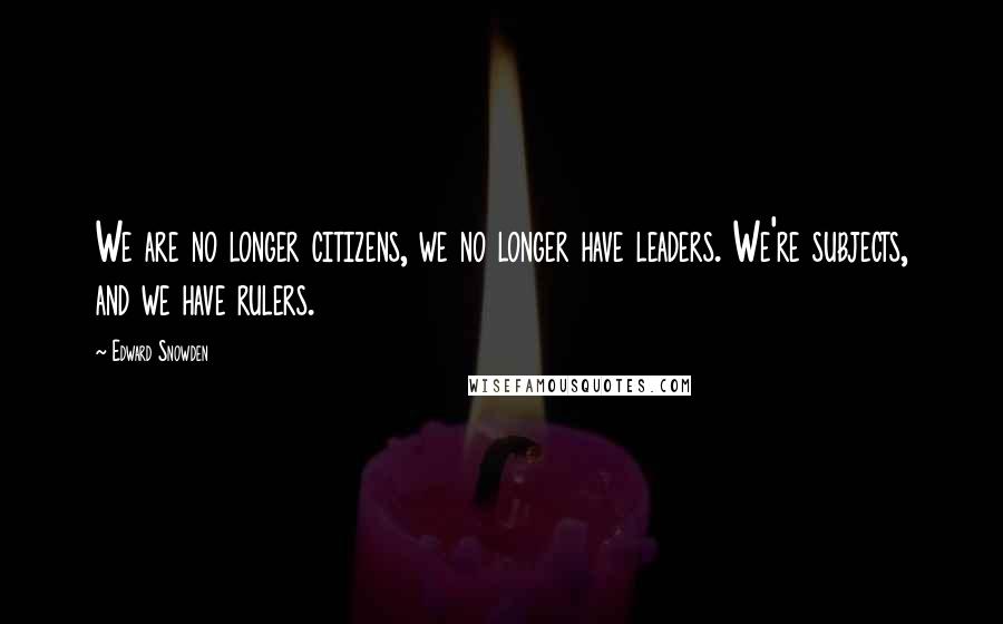 Edward Snowden Quotes: We are no longer citizens, we no longer have leaders. We're subjects, and we have rulers.