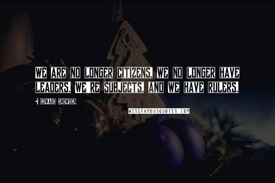 Edward Snowden Quotes: We are no longer citizens, we no longer have leaders. We're subjects, and we have rulers.