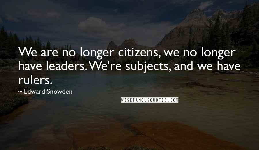 Edward Snowden Quotes: We are no longer citizens, we no longer have leaders. We're subjects, and we have rulers.