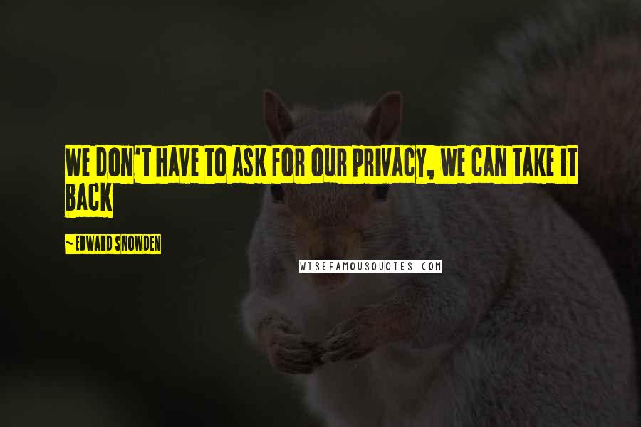 Edward Snowden Quotes: We don't have to ask for our privacy, we can take it back