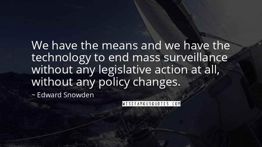 Edward Snowden Quotes: We have the means and we have the technology to end mass surveillance without any legislative action at all, without any policy changes.