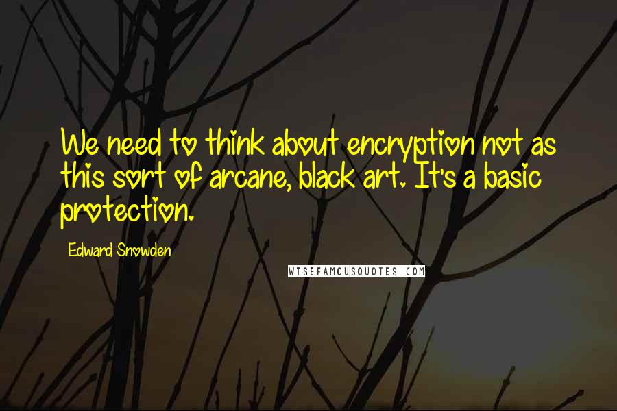 Edward Snowden Quotes: We need to think about encryption not as this sort of arcane, black art. It's a basic protection.