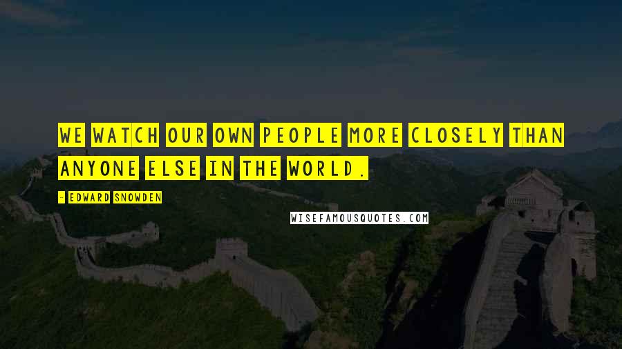 Edward Snowden Quotes: We watch our own people more closely than anyone else in the world.