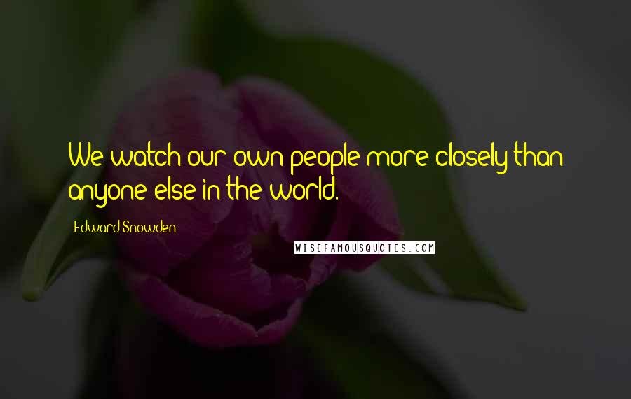 Edward Snowden Quotes: We watch our own people more closely than anyone else in the world.