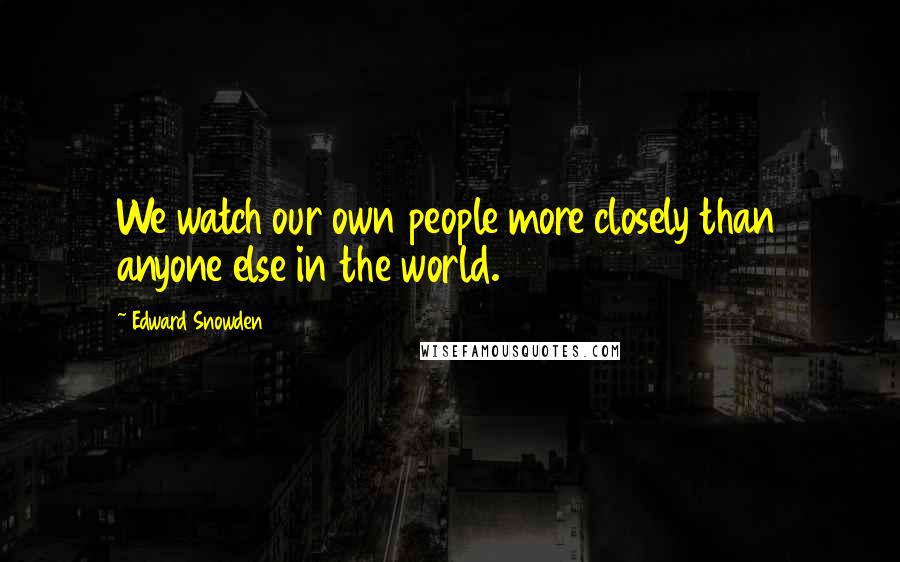 Edward Snowden Quotes: We watch our own people more closely than anyone else in the world.