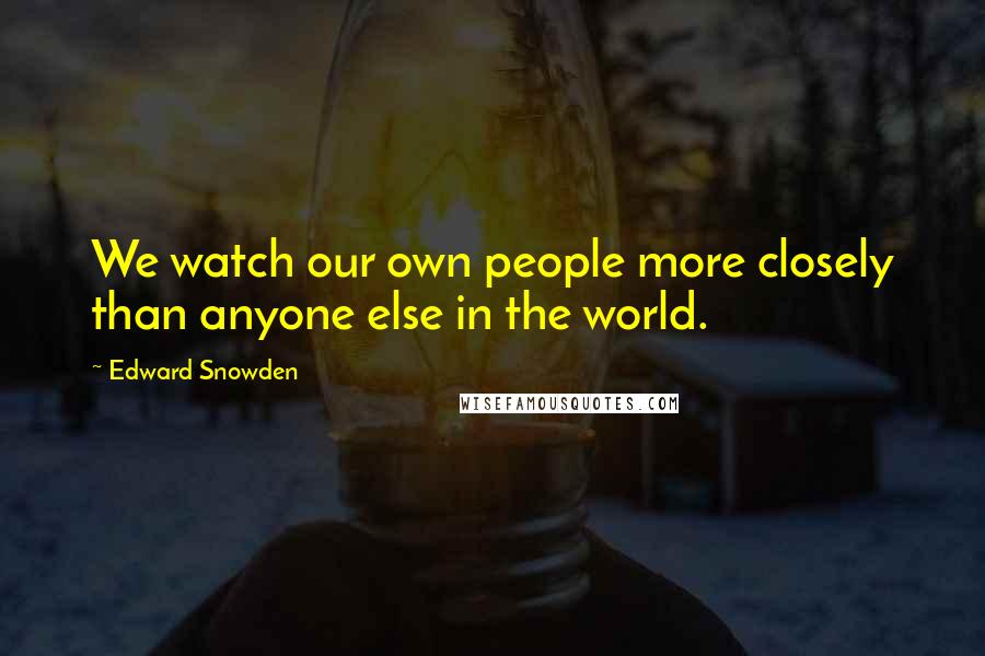 Edward Snowden Quotes: We watch our own people more closely than anyone else in the world.