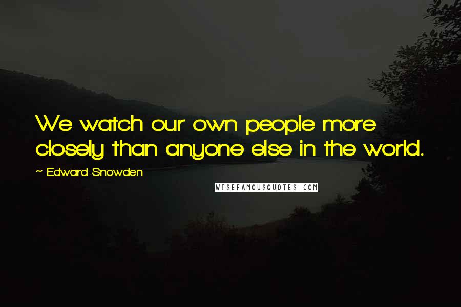 Edward Snowden Quotes: We watch our own people more closely than anyone else in the world.