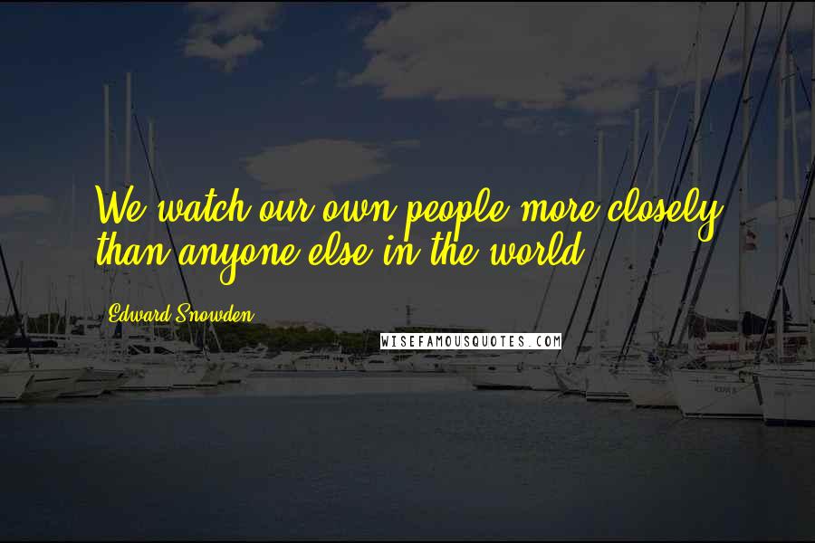 Edward Snowden Quotes: We watch our own people more closely than anyone else in the world.