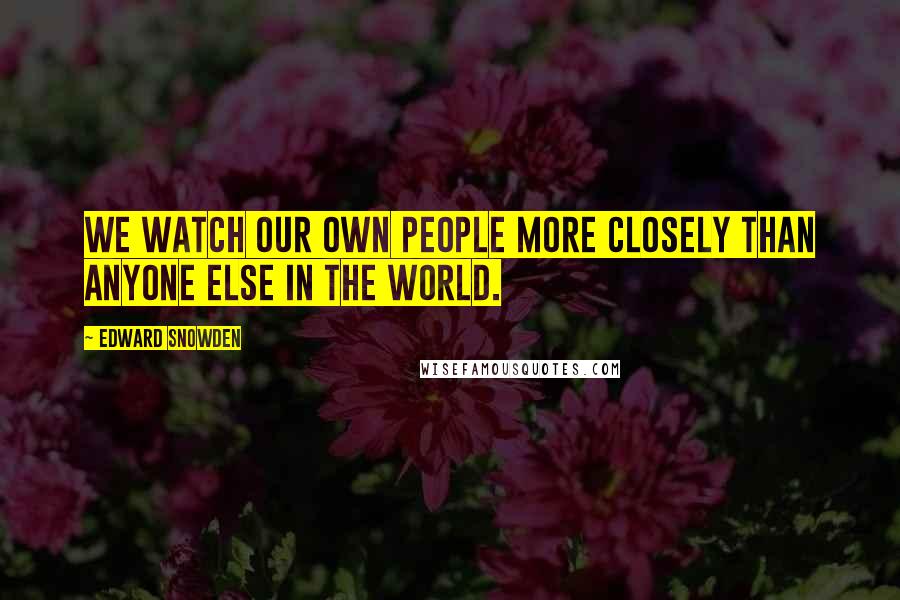 Edward Snowden Quotes: We watch our own people more closely than anyone else in the world.