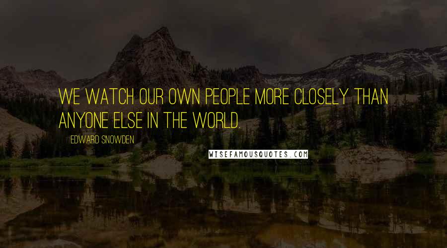 Edward Snowden Quotes: We watch our own people more closely than anyone else in the world.