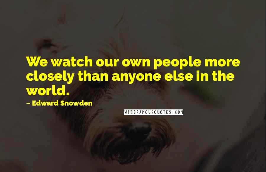 Edward Snowden Quotes: We watch our own people more closely than anyone else in the world.