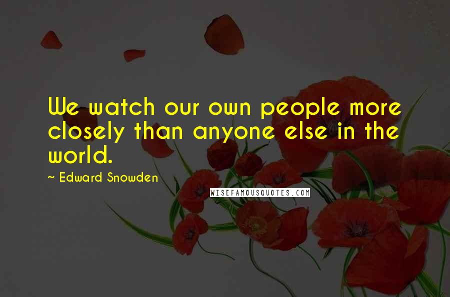 Edward Snowden Quotes: We watch our own people more closely than anyone else in the world.