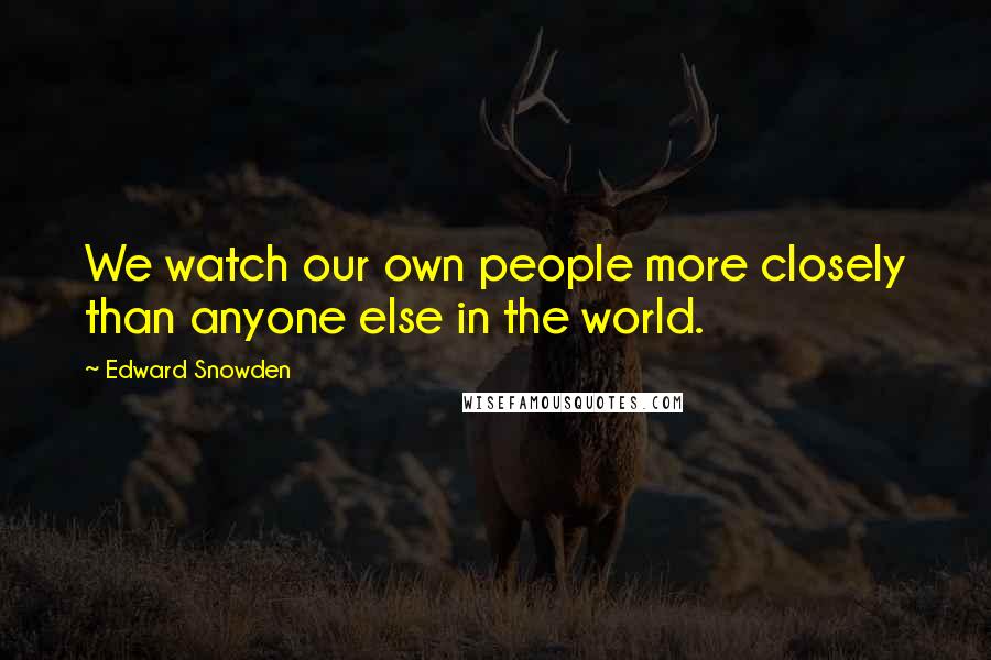 Edward Snowden Quotes: We watch our own people more closely than anyone else in the world.
