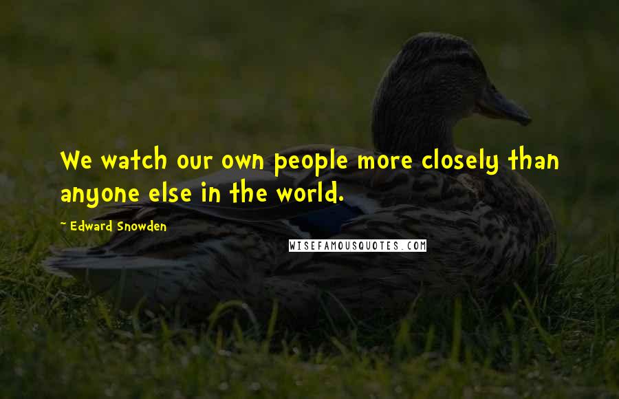 Edward Snowden Quotes: We watch our own people more closely than anyone else in the world.