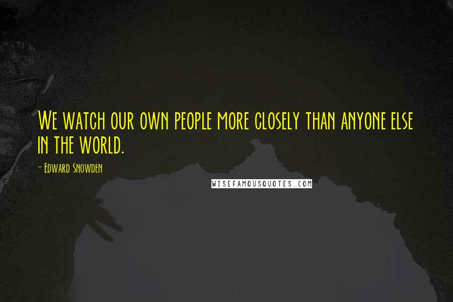 Edward Snowden Quotes: We watch our own people more closely than anyone else in the world.